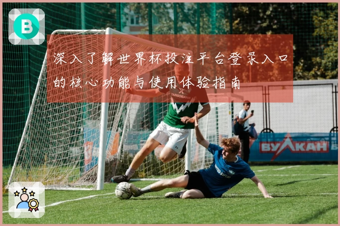 深入了解世界杯投注平台登录入口的核心功能与使用体验指南