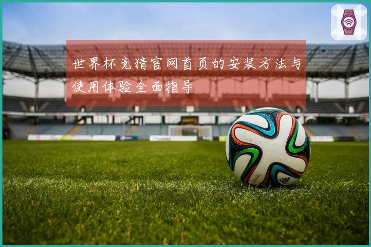世界杯竞猜官网首页的安装方法与使用体验全面指导