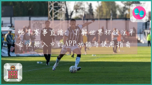 畅享赛事直播：了解世界杯投注平台注册入口的APP功能与使用指南