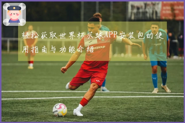 轻松获取世界杯买球APP安装包的使用指南与功能介绍