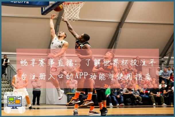 畅享赛事直播：了解世界杯投注平台注册入口的APP功能与使用指南