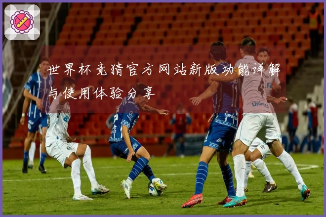 世界杯竞猜官方网站新版功能详解与使用体验分享