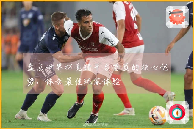 盘点世界杯竞猜平台首页的核心优势，体会最佳玩家体验