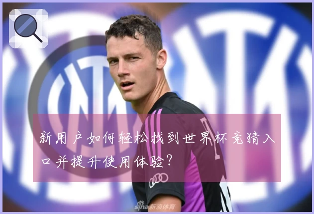 新用户如何轻松找到世界杯竞猜入口并提升使用体验?